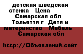 детская шведская стенка › Цена ­ 1 700 - Самарская обл., Тольятти г. Дети и материнство » Мебель   . Самарская обл.